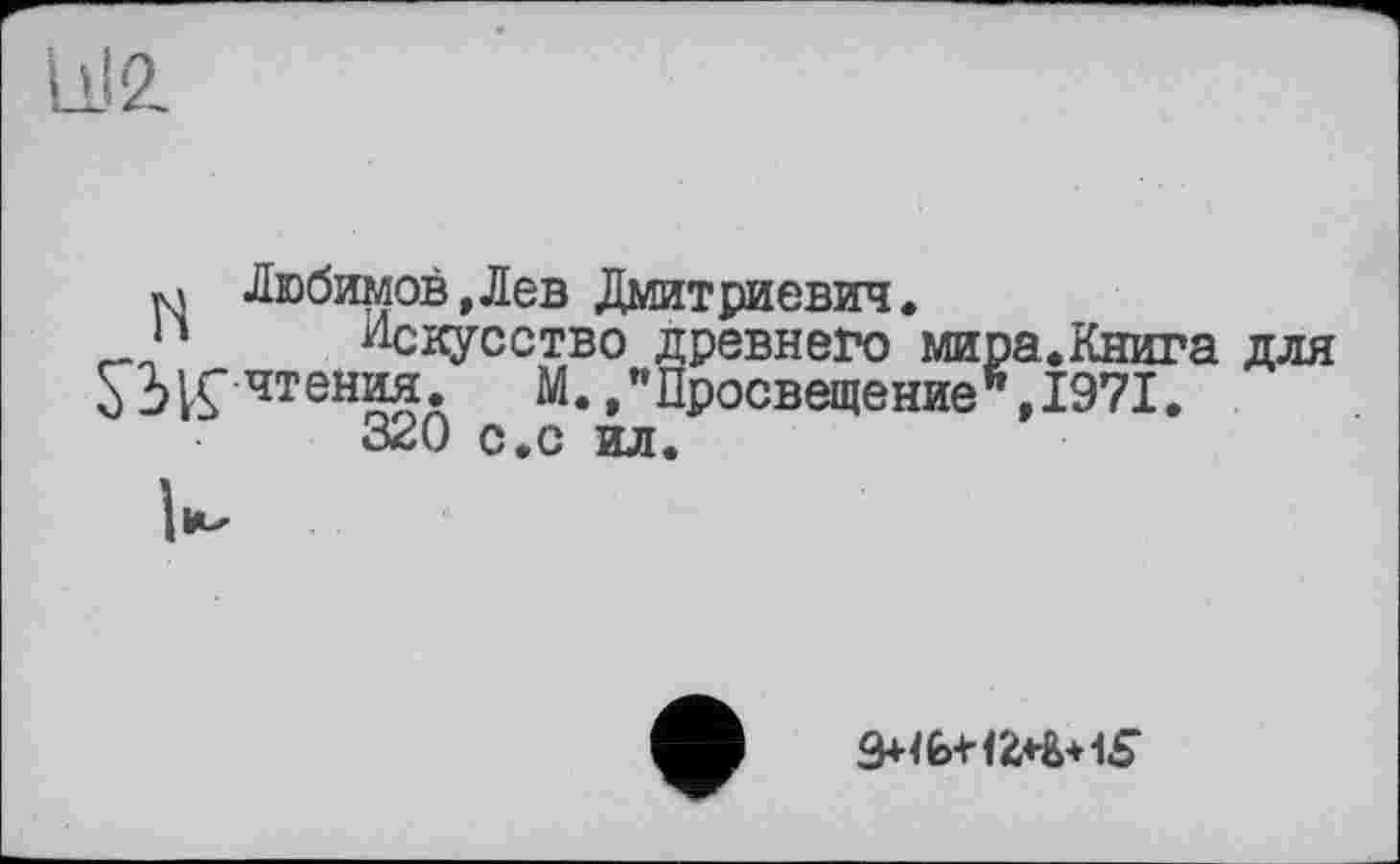 ﻿11)2.
м Любимов,Лев Дмитриевич.
н Искусство древнего мира.Книга для чтения. М. /Просвещение ",1971.
320 с.с ил.
